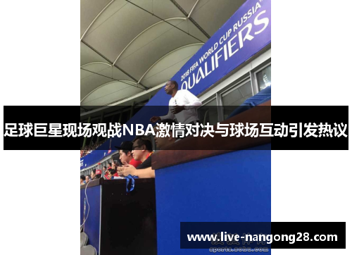 足球巨星现场观战NBA激情对决与球场互动引发热议