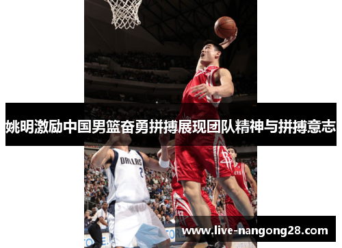 姚明激励中国男篮奋勇拼搏展现团队精神与拼搏意志