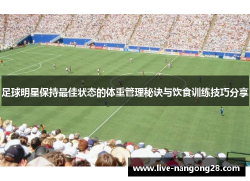 足球明星保持最佳状态的体重管理秘诀与饮食训练技巧分享