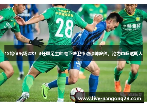 18轮仅出场2次！3任国足主帅麾下铁卫惨遭穆帅冷落，沦为中超透明人