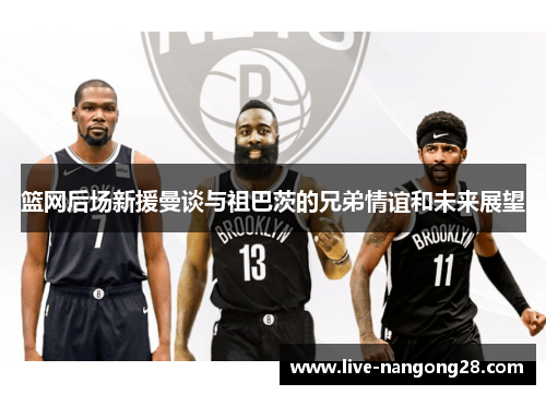 篮网后场新援曼谈与祖巴茨的兄弟情谊和未来展望