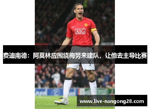 费迪南德：阿莫林应围绕梅努来建队，让他去主导比赛