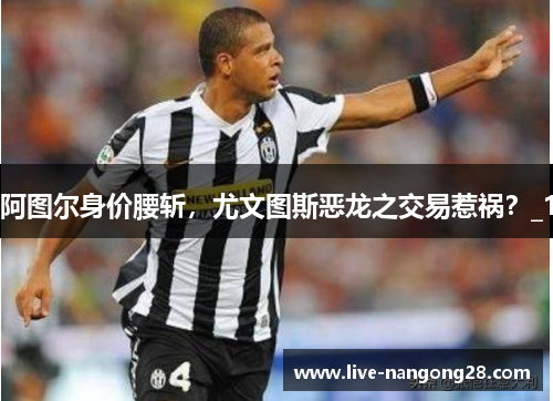 阿图尔身价腰斩，尤文图斯恶龙之交易惹祸？_1